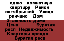 сдаю 1-комнатную квартиру › Район ­ октябрьский › Улица ­ ринчино › Дом ­ 9 › Этажность дома ­ 5 › Цена ­ 7 000 - Бурятия респ. Недвижимость » Квартиры аренда   . Бурятия респ.